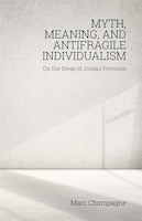 Myth, Meaning, And Antifragile Individualism: On The Ideas Of Jordan Peterson: On The Ideas Of Jordan Peterson