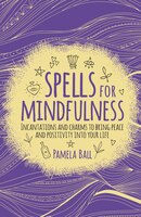Spells For Mindfulness: Incantations And Charms To Bring Peace And Positivity Into Your Life