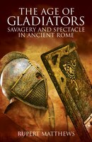The Age Of Gladiators: Savagery And Spectacle In Ancient Rome