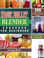 Magic Bullet Blender Cookbook For Beginners: 200 Fresh, Foolproof And Budget-friendly Recipes For Your Magic Bullet Blender