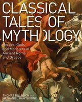 Classical Tales Of Mythology: Heroes, Gods And Monsters Of Ancient Rome And Greece