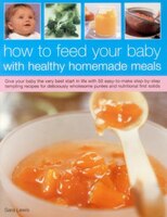 How To Feed Your Baby With Healthy And Homemade Meals: Give Your Baby The Very Best Start In Life With 70 Easy-to-make Step-by-ste