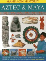 Hands-on History! Aztec & Maya: Rediscover The Lost World Of Ancient Central America, With 450 Exciting Pictures And 15 Step-by-st