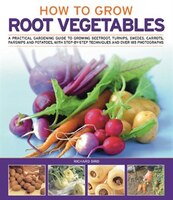 How to Grow Root Vegetables: A practical gardening guide to growing beets, turnips, rutabagas, carrots, parsnips and potatoes, w