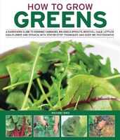 How to Grow Greens: A Gardener's Guide to Growing Cabbages, Brussels Sprouts, Broccoli, Kale, Lettuce, Cauliflower and Spinach, with Step-