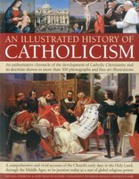 An Illustrated History of Catholicism: An authoritative chronicle of the development of Catholic Christianity and its doctrine wit