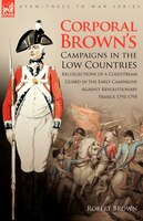 Corporal Brown's Campaigns in the Low Countries: Recollections of a Coldstream Guard in the Early Campaigns Against Revolutionary