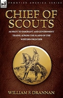 Chief of Scouts-as Pilot to Emigrant and Government Trains, Across the Plains of the Western Frontier