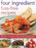 Four Ingredient Fuss-free Recipes: Over Sixty Sensationally Simple Recipes Using Just Four Ingredients Or Fewer, Shown In Over 300