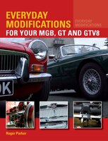 Everyday Modifications For Your Mgb, Gt And Gtv8: How To Make Your Classic Car Easier To Live With And Enjoy