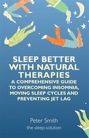 Sleep Better with Natural Therapies: A Comprehensive Guide To Overcoming Insomnia, Moving Sleep Cycles, And Preventing Jet Lag