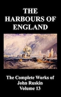 The Harbours of England (the Complete Works of John Ruskin - Volume 13)