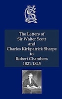 The Letters Of Sir Walter Scott And Charles Kirkpatrick Sharpe To Robert Chambers 1821-1845