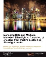 Managing Data And Media In Microsoft Silverlight 4: A Mashup Of Chapters From Packt's Bestselling Silverlight Books