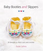 Baby Booties and Slippers: 30 Designs to Stitch, Knit and Crochet