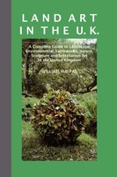 Land Art In the U.K.: A Complete Guide To Landscape, Environmental, Earthworks, Nature, Sculpture and Installation Art In