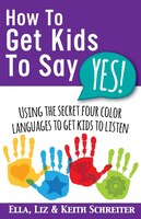 How To Get Kids To Say Yes!: Using the Secret Four Color Languages to Get Kids to Listen