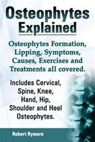 Osteophytes Explained. Osteophytes Formation, Lipping, Symptoms, Causes, Exercises and Treatments All Covered. Includes Cervical,