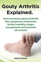 Gouty Arthritis explained. Gout treatment, gouty arthritis diet, symptoms, treatments, herbal remedies, stages, management and exe