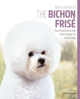 The  Bichon Frise: Your Essential Guide From Puppy To Senior Dog