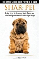 Shar-Pei - The Owner's Guide from Puppy to Old Age - Choosing, Caring for, Grooming, Health, Training and Understanding Your Chine