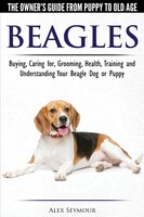 Beagles - The Owner's Guide from Puppy to Old Age - Choosing, Caring for, Grooming, Health, Training and Understanding Your Beagle