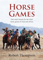 Horse Games: One man's search for the tribal horse games of Asia and Africa