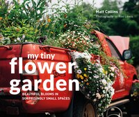 My Tiny Flower Garden: Beautiful Blooms In Surprisingly Small Spaces