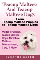 Teacup Maltese And Teacup Maltese Dogs: From Teacup Maltese Puppies to Teacup Maltese Dogs Includes: Maltese Puppies, Teacup Malte