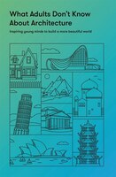 What Adults Don't Know About Architecture: Inspiring Young Minds To Build A More Beautiful World