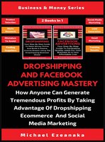 Dropshipping And Facebook Advertising Mastery (2 Books In 1): How Anyone Can Generate Tremendous Profits By Taking Advantage Of Dr