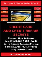 Credit Card And Credit Repair Secrets: Discover How To Repair Your Credit, Get A 700+ Credit Score, Access Business Startup Fundin