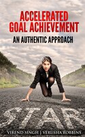 Accelerated Goal Achievement: An Authentic Approach to Set and Achieve Goals Faster