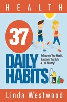 Health: 37 Daily Habits To Improve Your Health, Transform Your Life & Live Healthy!