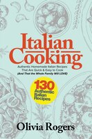 Italian Cooking: 130 Authentic Homemade Italian Recipes That Are Quick & Easy To Cook (and That The Whole Family Wil