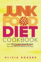Junk Food Diet Cookbook: Over 50 Comfort Food Recipes You Can Still Eat While On A Diet