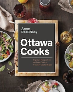 Ottawa Cooks: Signature Recipes From The Finest Chefs Of Canada's Capital Region