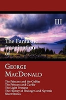 The Fantastic Imagination of George MacDonald, Volume III: The Princess and the Goblin, the Princess and Curdie, the Light Princes