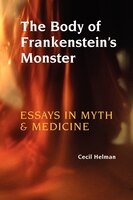 The Body Of Frankenstein's Monster: Essays In Myth And Medicine