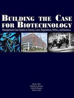 Building The Case For Biotechnology: Management Case Studies In Science, Laws, Regulations, Politics, And Business