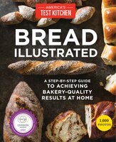 Bread Illustrated: A Step-by-step Guide To Achieving Bakery-quality Results At Home