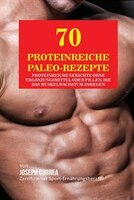 70 Proteinreiche Paleo-Rezepte: Proteinreiche Gerichte ohne Ergänzungsmittel oder Pillen, die das Muskelwachstum anregen