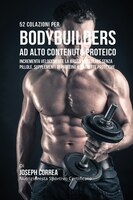 52 Colazioni Per Bodybuilder Ad Alto Contenuto Proteico: Incrementa Velocemente La Massa Muscolare Senza Pillole, Supplementi Di P