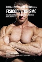 Comidas Proteicas Extremas Para Fisicoculturismo: Abulte su Cuerpo Rápido sin Batidos Musculares o Suplementos