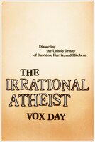 The Irrational Atheist: Dissecting the Unholy Trinity of Dawkins, Harris, And Hitchens