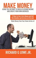 Make Money Using the Internet to Build a Second Income and Create your Own Business: 27 Ways to Earn Extra Money and Sell Merchandise and Services on