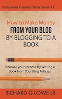 How to Make Money from your Blog by Blogging to a Book: Increase your Income by Writing a Book from your Blog Articles