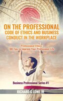 On the Professional Code of Ethics and Business Conduct in the Workplace: Professional Ethics:  100 Tips to Improve Your Professio