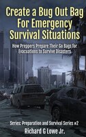 Create a Bug Out Bag for Emergency Survival Situations: How Preppers Prepare Their Go Bags for Evacuations to Survive Disasters (Preparation and Survi
