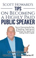Scott Howard's Tips on Becoming a Highly Paid Public Speaker: Tips on Overcoming the Fear of Speaking, Preparing and Presenting Yo